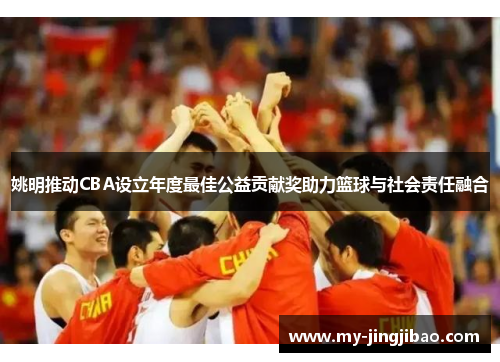 姚明推动CBA设立年度最佳公益贡献奖助力篮球与社会责任融合