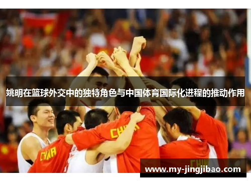 姚明在篮球外交中的独特角色与中国体育国际化进程的推动作用
