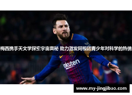 梅西携手天文学探索宇宙奥秘 助力激发阿根廷青少年对科学的热情
