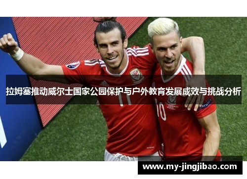 拉姆塞推动威尔士国家公园保护与户外教育发展成效与挑战分析