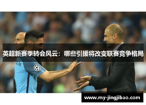 英超新赛季转会风云：哪些引援将改变联赛竞争格局