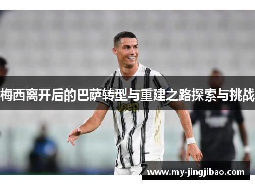 梅西离开后的巴萨转型与重建之路探索与挑战