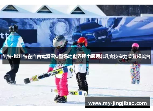 凯特·斯科特在自由式滑雪U型场地世界杯中展现非凡竞技实力荣登领奖台