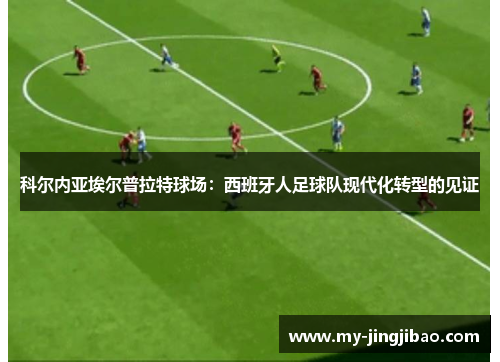 科尔内亚埃尔普拉特球场：西班牙人足球队现代化转型的见证