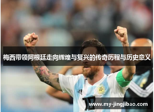 梅西带领阿根廷走向辉煌与复兴的传奇历程与历史意义