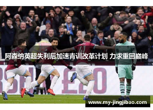 阿森纳英超失利后加速青训改革计划 力求重回巅峰