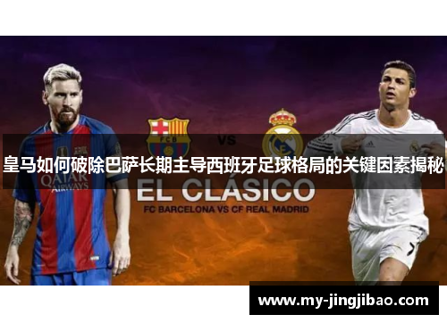 皇马如何破除巴萨长期主导西班牙足球格局的关键因素揭秘