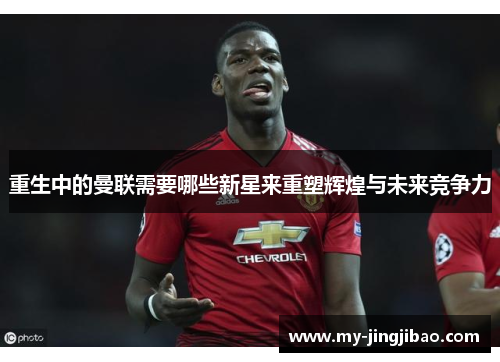 重生中的曼联需要哪些新星来重塑辉煌与未来竞争力
