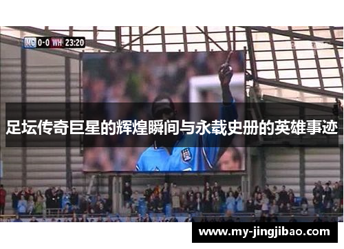 足坛传奇巨星的辉煌瞬间与永载史册的英雄事迹