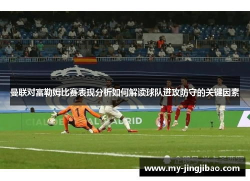 曼联对富勒姆比赛表现分析如何解读球队进攻防守的关键因素