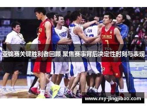 亚锦赛关键胜利者回顾 聚焦赛事背后决定性时刻与表现