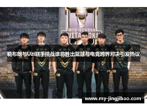 勒布朗与Uzi联手挑战谁将胜出篮球与电竞跨界对决引发热议