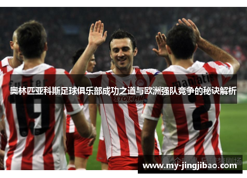 奥林匹亚科斯足球俱乐部成功之道与欧洲强队竞争的秘诀解析