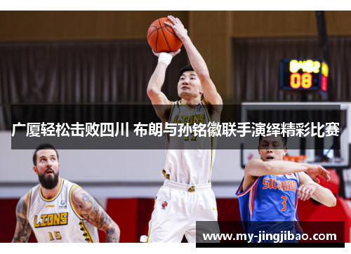 广厦轻松击败四川 布朗与孙铭徽联手演绎精彩比赛