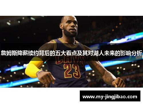 詹姆斯降薪续约背后的五大看点及其对湖人未来的影响分析