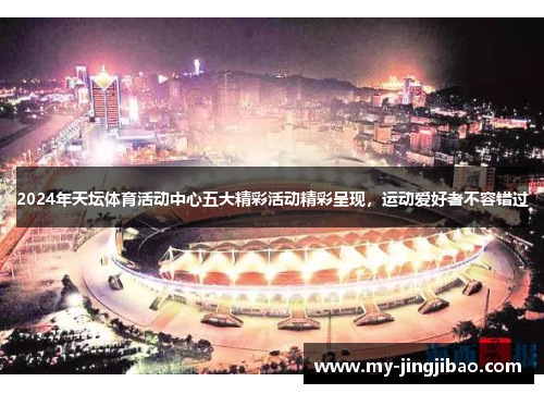 2024年天坛体育活动中心五大精彩活动精彩呈现，运动爱好者不容错过
