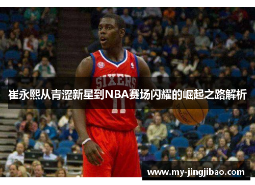 崔永熙从青涩新星到NBA赛场闪耀的崛起之路解析