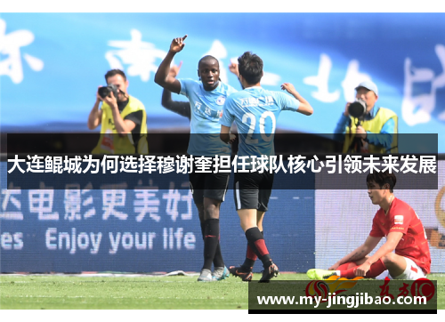 大连鲲城为何选择穆谢奎担任球队核心引领未来发展
