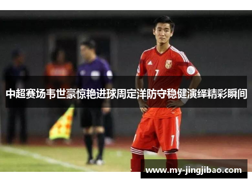 中超赛场韦世豪惊艳进球周定洋防守稳健演绎精彩瞬间
