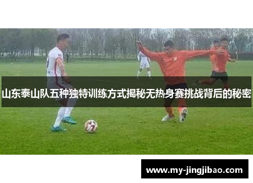 山东泰山队五种独特训练方式揭秘无热身赛挑战背后的秘密