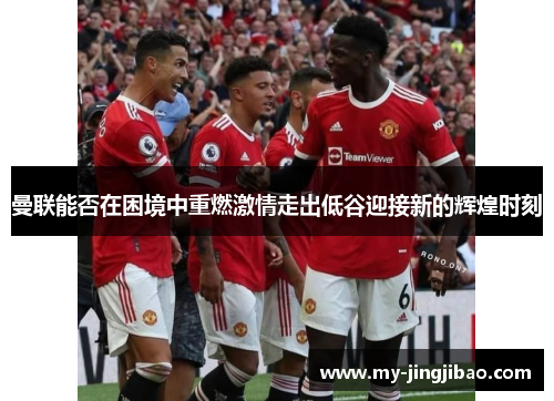 曼联能否在困境中重燃激情走出低谷迎接新的辉煌时刻