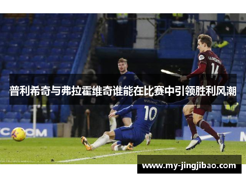 普利希奇与弗拉霍维奇谁能在比赛中引领胜利风潮