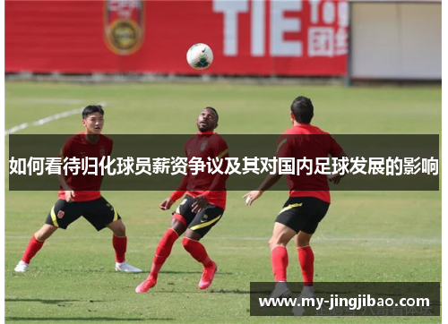 如何看待归化球员薪资争议及其对国内足球发展的影响