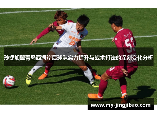 孙捷加盟青岛西海岸后球队实力提升与战术打法的深刻变化分析