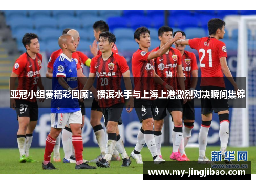 亚冠小组赛精彩回顾：横滨水手与上海上港激烈对决瞬间集锦