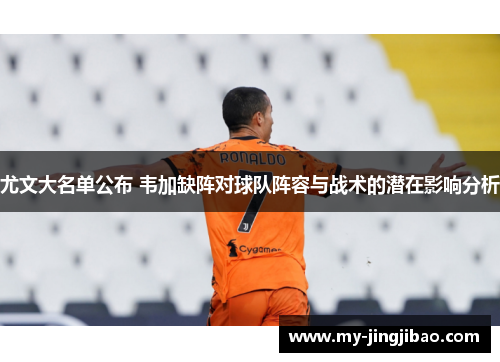 尤文大名单公布 韦加缺阵对球队阵容与战术的潜在影响分析