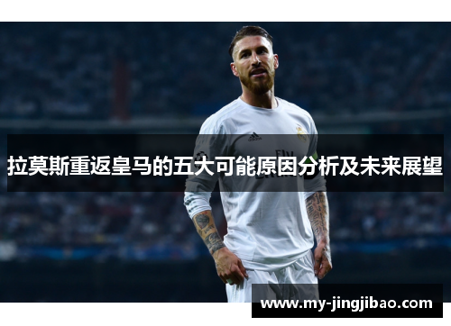 拉莫斯重返皇马的五大可能原因分析及未来展望