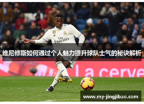 维尼修斯如何通过个人魅力提升球队士气的秘诀解析