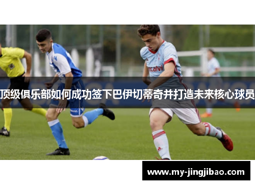 顶级俱乐部如何成功签下巴伊切蒂奇并打造未来核心球员