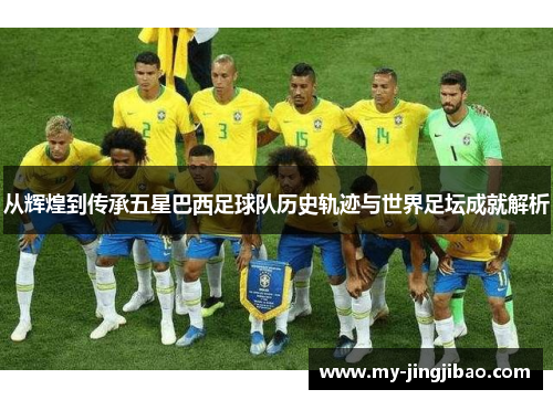 从辉煌到传承五星巴西足球队历史轨迹与世界足坛成就解析