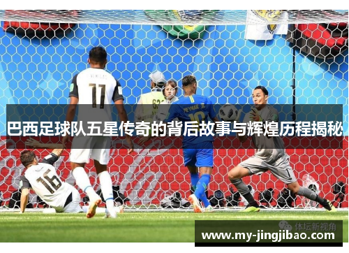巴西足球队五星传奇的背后故事与辉煌历程揭秘