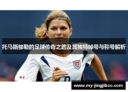 托马斯穆勒的足球传奇之路及其独特绰号与称号解析