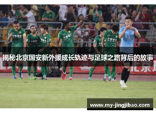 揭秘北京国安新外援成长轨迹与足球之路背后的故事