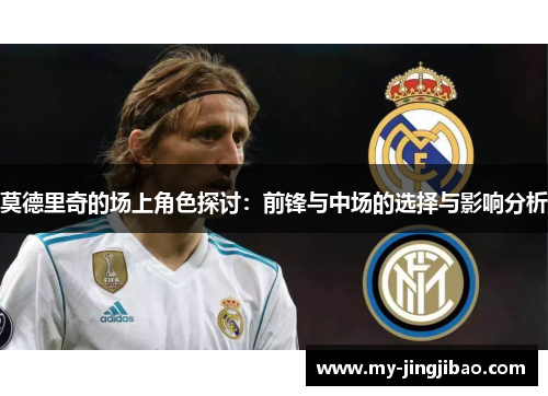 莫德里奇的场上角色探讨：前锋与中场的选择与影响分析