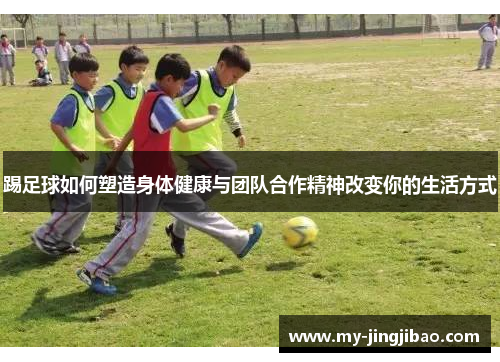 踢足球如何塑造身体健康与团队合作精神改变你的生活方式