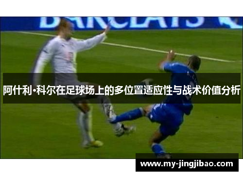 阿什利·科尔在足球场上的多位置适应性与战术价值分析