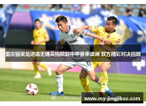 重庆铜梁龙逆袭无锡吴钩掀起中甲赛季波澜 双方精彩对决回顾
