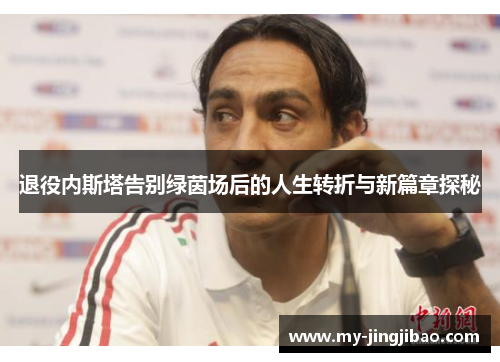 退役内斯塔告别绿茵场后的人生转折与新篇章探秘