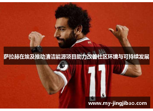 萨拉赫在埃及推动清洁能源项目助力改善社区环境与可持续发展