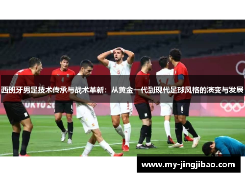 西班牙男足技术传承与战术革新：从黄金一代到现代足球风格的演变与发展