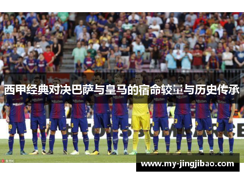 西甲经典对决巴萨与皇马的宿命较量与历史传承