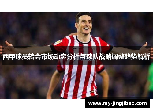 西甲球员转会市场动态分析与球队战略调整趋势解析